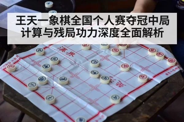 王天一象棋全国个人赛夺冠中局计算与残局功力深度全面解析